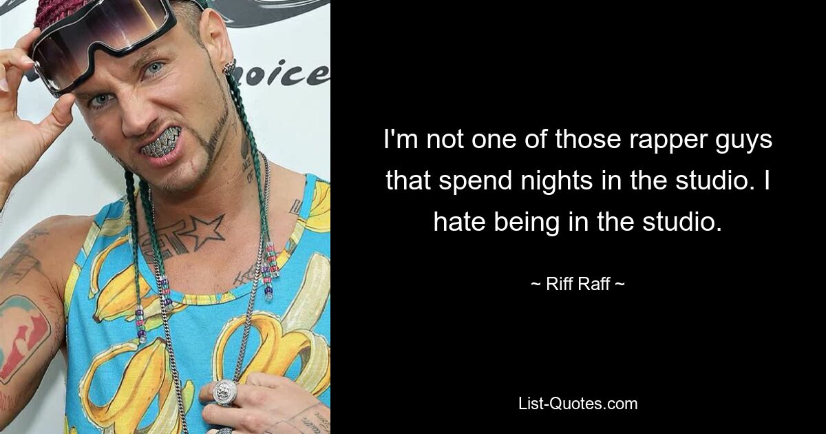 I'm not one of those rapper guys that spend nights in the studio. I hate being in the studio. — © Riff Raff