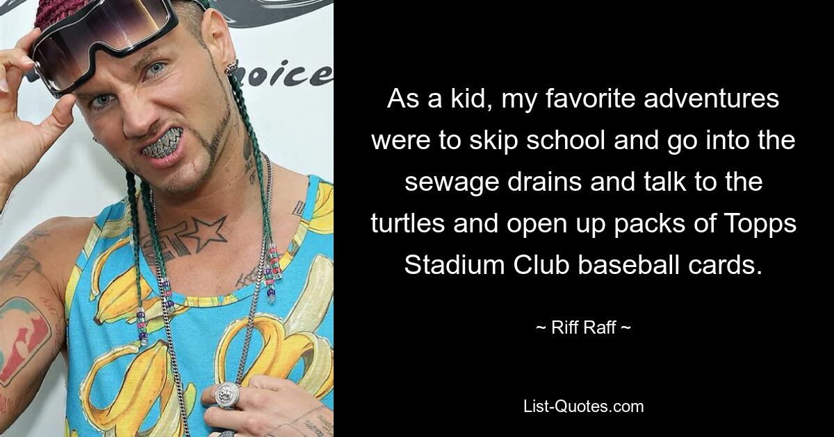 As a kid, my favorite adventures were to skip school and go into the sewage drains and talk to the turtles and open up packs of Topps Stadium Club baseball cards. — © Riff Raff