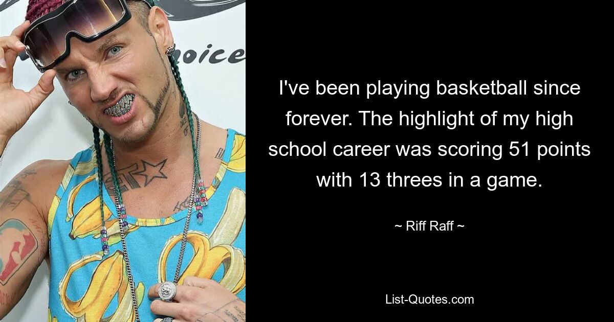 I've been playing basketball since forever. The highlight of my high school career was scoring 51 points with 13 threes in a game. — © Riff Raff