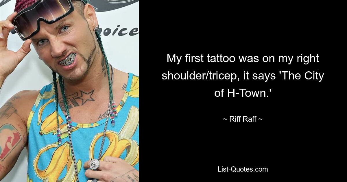 My first tattoo was on my right shoulder/tricep, it says 'The City of H-Town.' — © Riff Raff