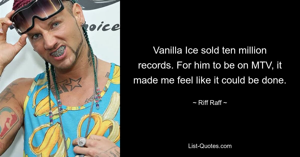 Vanilla Ice sold ten million records. For him to be on MTV, it made me feel like it could be done. — © Riff Raff