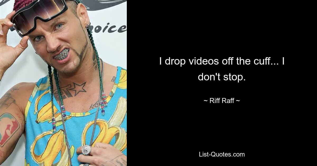 I drop videos off the cuff... I don't stop. — © Riff Raff