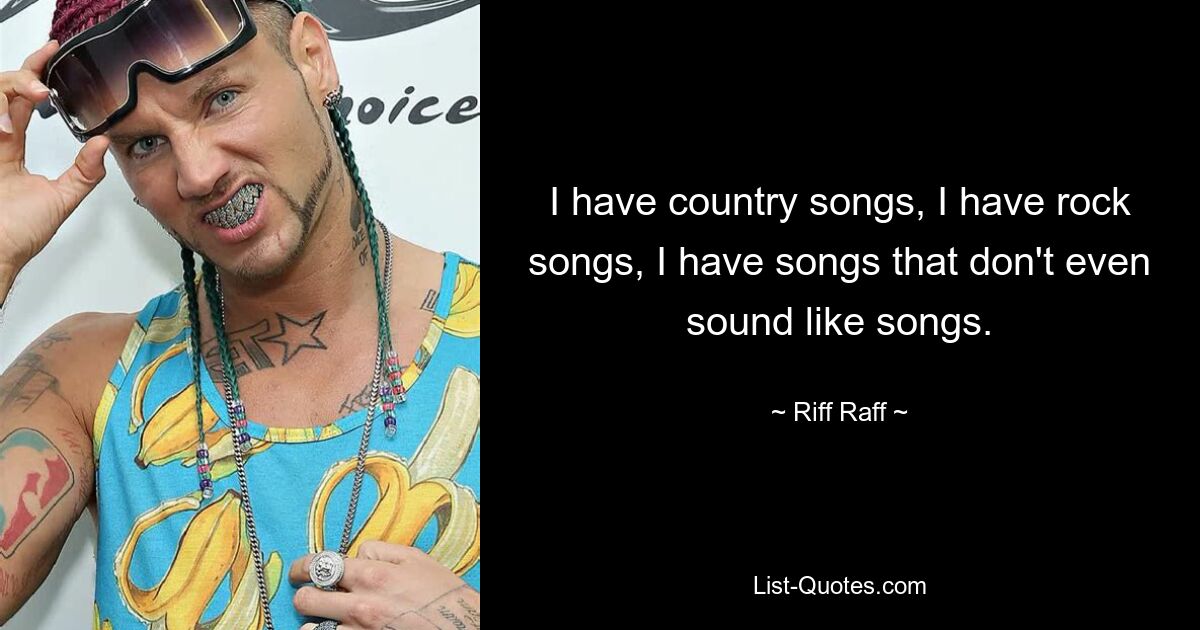 I have country songs, I have rock songs, I have songs that don't even sound like songs. — © Riff Raff