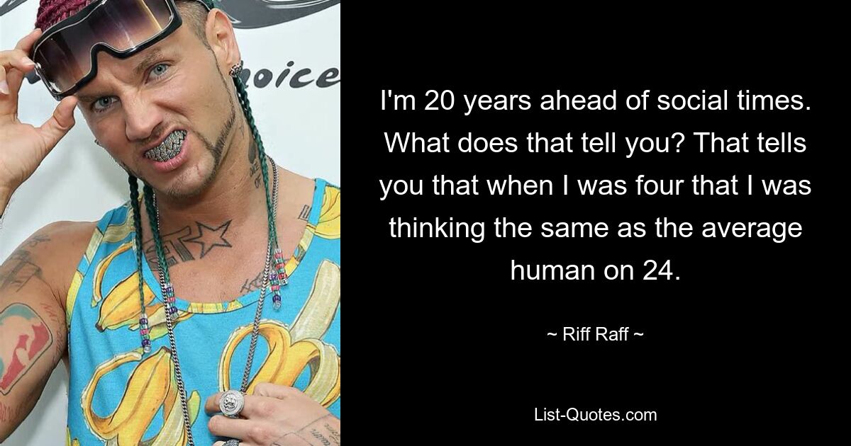 I'm 20 years ahead of social times. What does that tell you? That tells you that when I was four that I was thinking the same as the average human on 24. — © Riff Raff