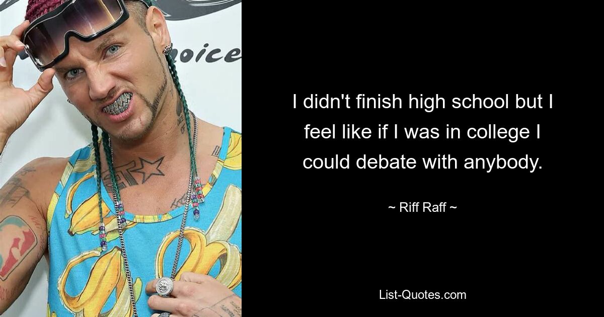 I didn't finish high school but I feel like if I was in college I could debate with anybody. — © Riff Raff