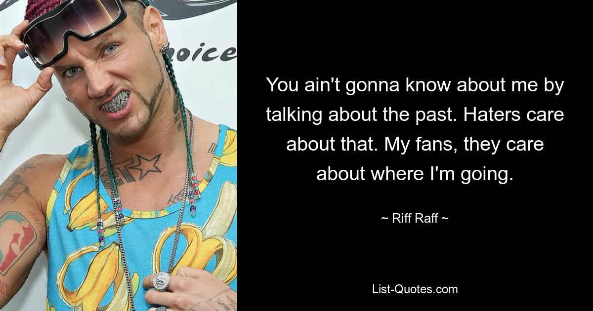 You ain't gonna know about me by talking about the past. Haters care about that. My fans, they care about where I'm going. — © Riff Raff