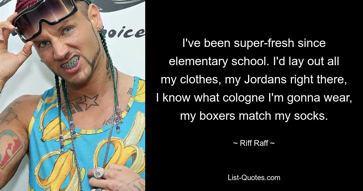 I've been super-fresh since elementary school. I'd lay out all my clothes, my Jordans right there, I know what cologne I'm gonna wear, my boxers match my socks. — © Riff Raff