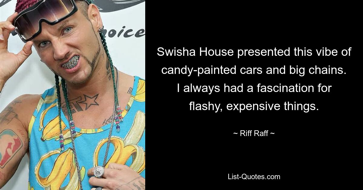 Swisha House presented this vibe of candy-painted cars and big chains. I always had a fascination for flashy, expensive things. — © Riff Raff