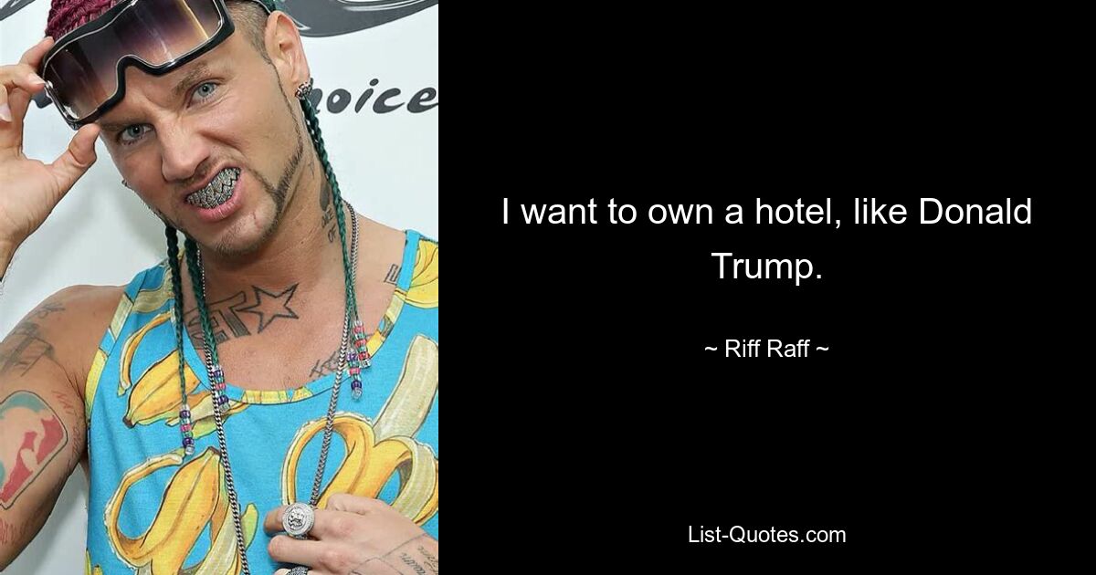 I want to own a hotel, like Donald Trump. — © Riff Raff