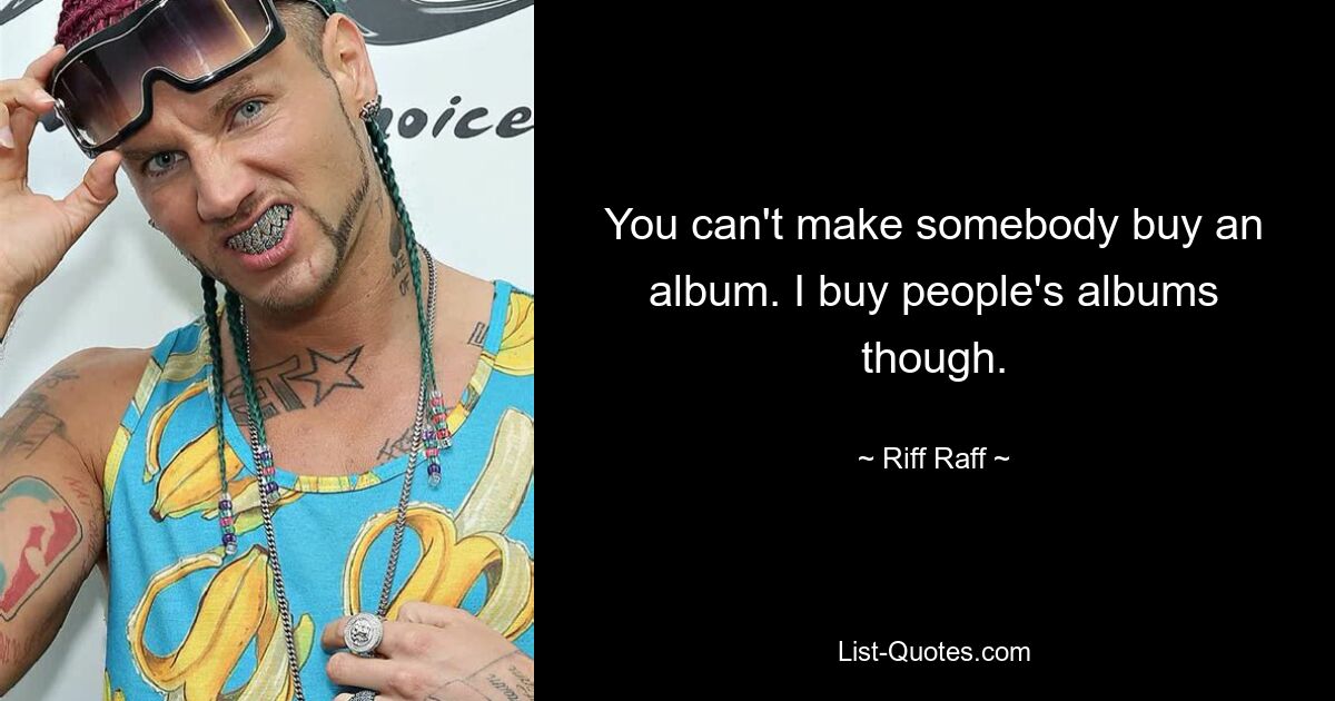 You can't make somebody buy an album. I buy people's albums though. — © Riff Raff