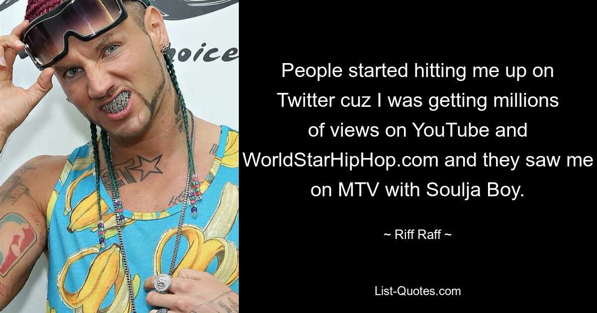 People started hitting me up on Twitter cuz I was getting millions of views on YouTube and WorldStarHipHop.com and they saw me on MTV with Soulja Boy. — © Riff Raff