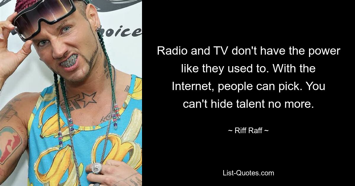 Radio and TV don't have the power like they used to. With the Internet, people can pick. You can't hide talent no more. — © Riff Raff