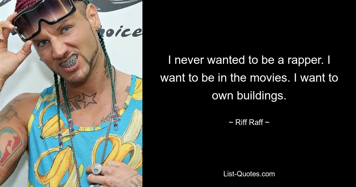 I never wanted to be a rapper. I want to be in the movies. I want to own buildings. — © Riff Raff