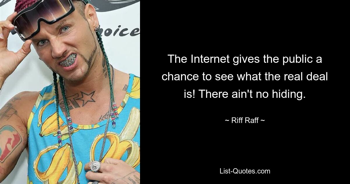 The Internet gives the public a chance to see what the real deal is! There ain't no hiding. — © Riff Raff