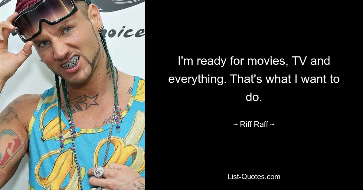 I'm ready for movies, TV and everything. That's what I want to do. — © Riff Raff