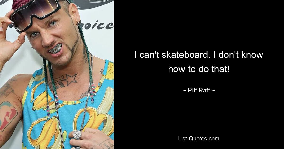 I can't skateboard. I don't know how to do that! — © Riff Raff