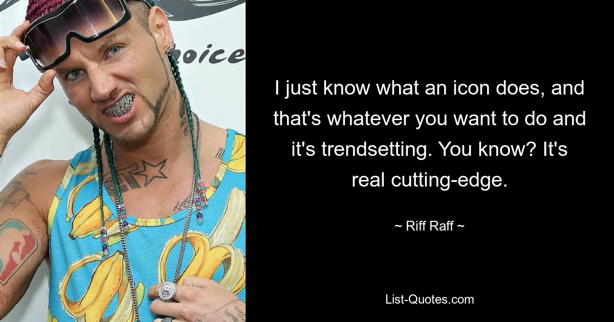 I just know what an icon does, and that's whatever you want to do and it's trendsetting. You know? It's real cutting-edge. — © Riff Raff