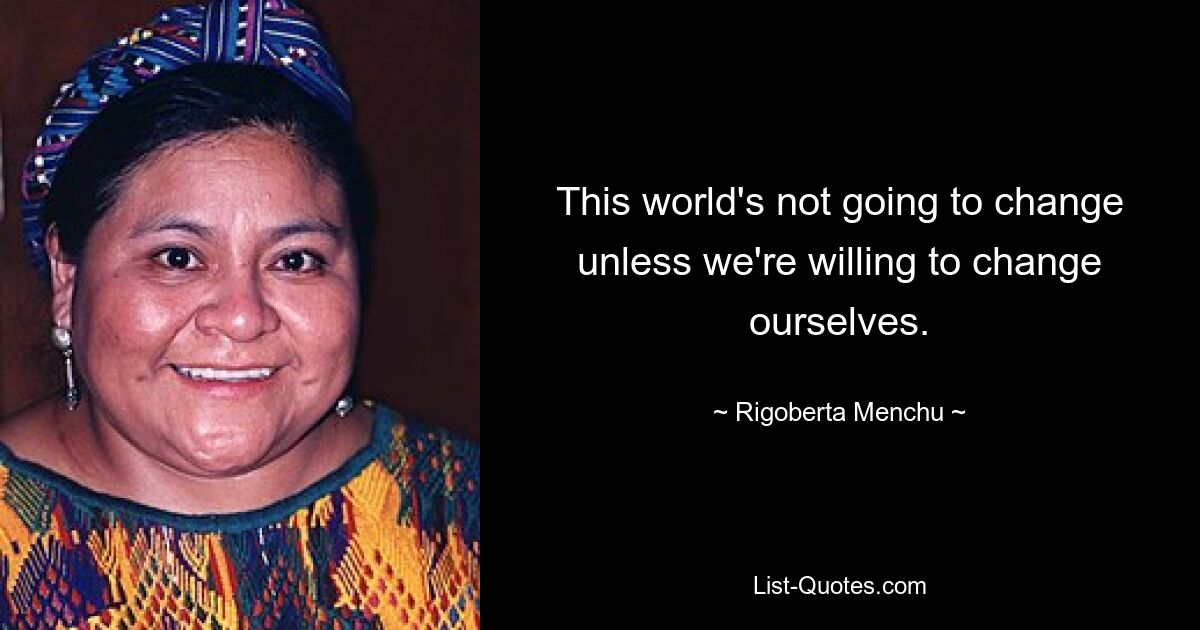 This world's not going to change unless we're willing to change ourselves. — © Rigoberta Menchu