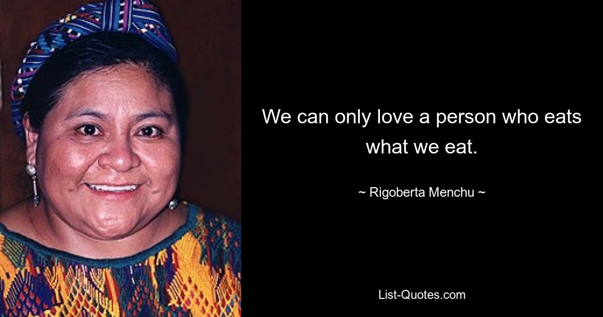 We can only love a person who eats what we eat. — © Rigoberta Menchu