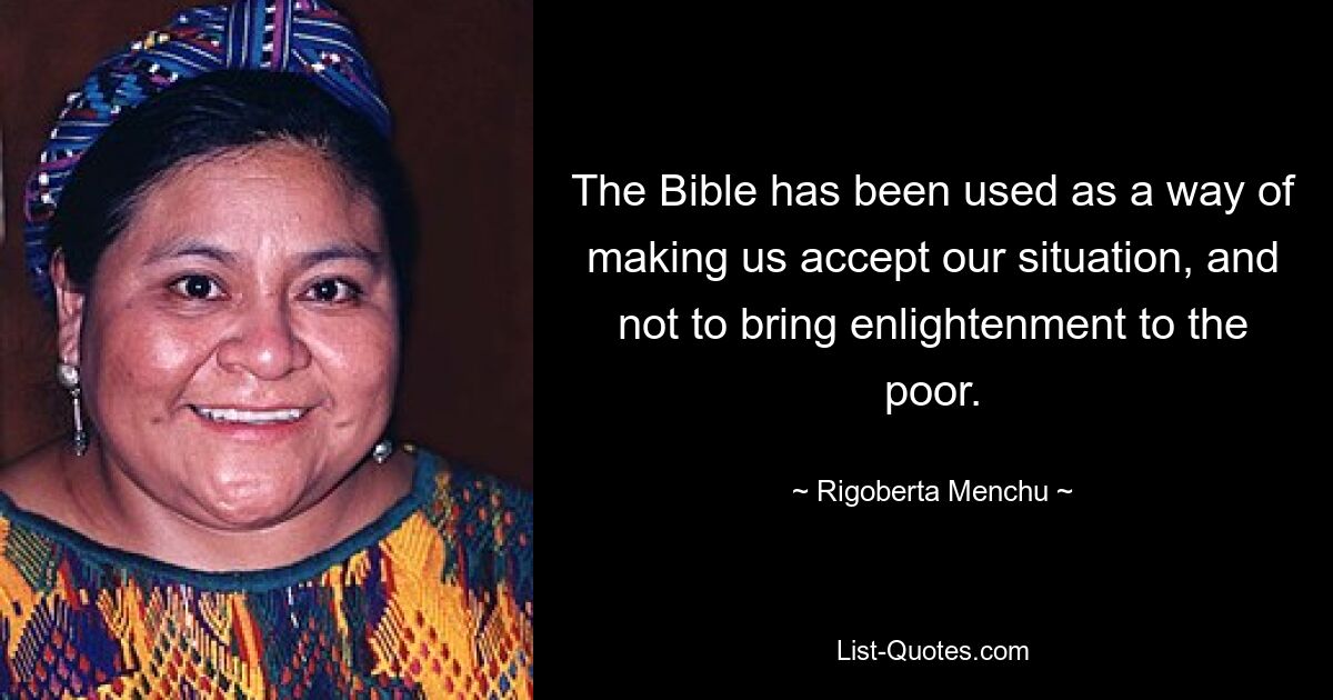 The Bible has been used as a way of making us accept our situation, and not to bring enlightenment to the poor. — © Rigoberta Menchu