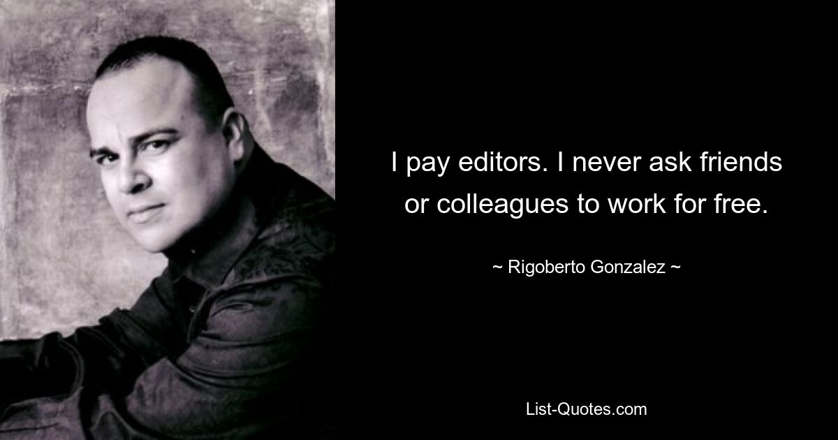 I pay editors. I never ask friends or colleagues to work for free. — © Rigoberto Gonzalez