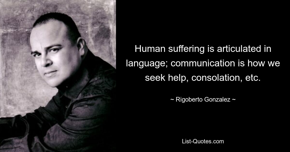 Human suffering is articulated in language; communication is how we seek help, consolation, etc. — © Rigoberto Gonzalez