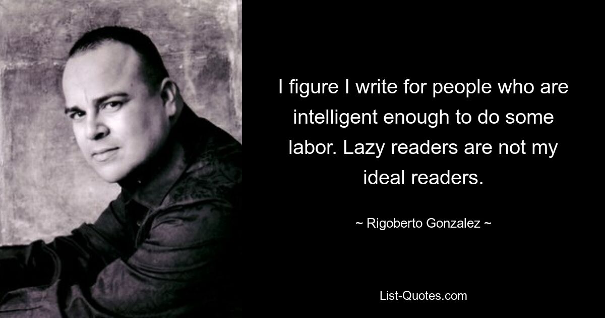 I figure I write for people who are intelligent enough to do some labor. Lazy readers are not my ideal readers. — © Rigoberto Gonzalez