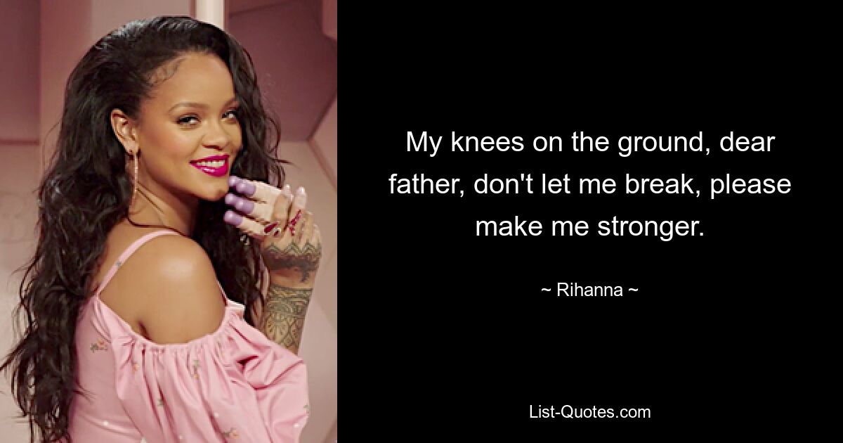 My knees on the ground, dear father, don't let me break, please make me stronger. — © Rihanna