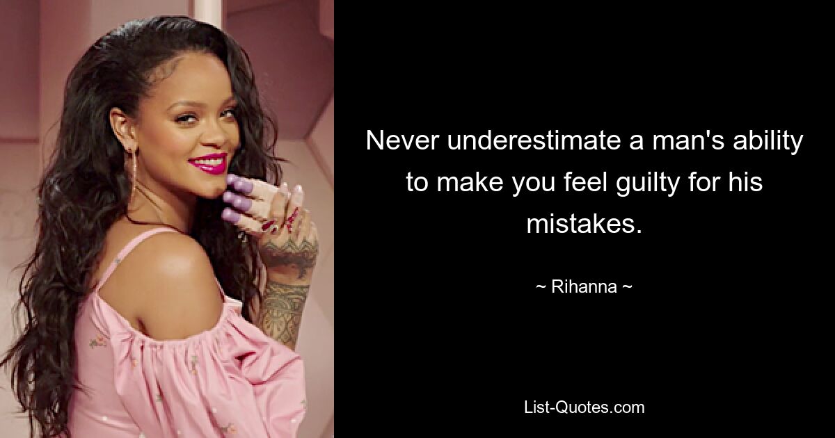 Never underestimate a man's ability to make you feel guilty for his mistakes. — © Rihanna