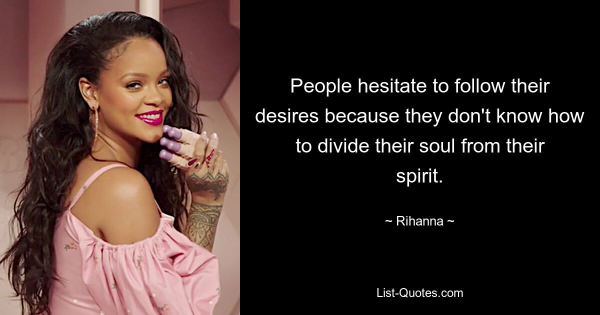 People hesitate to follow their desires because they don't know how to divide their soul from their spirit. — © Rihanna