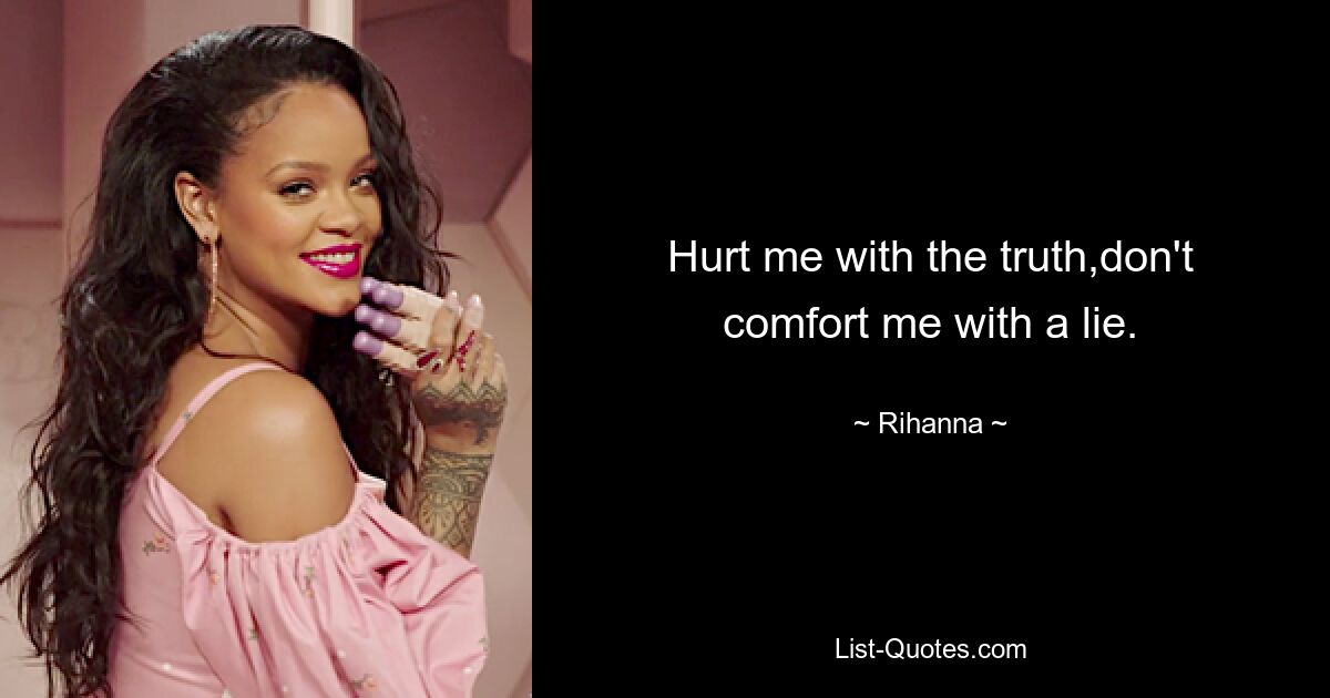 Hurt me with the truth,don't comfort me with a lie. — © Rihanna