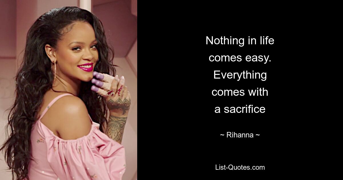 Nothing in life
comes easy.
Everything
comes with
a sacrifice — © Rihanna