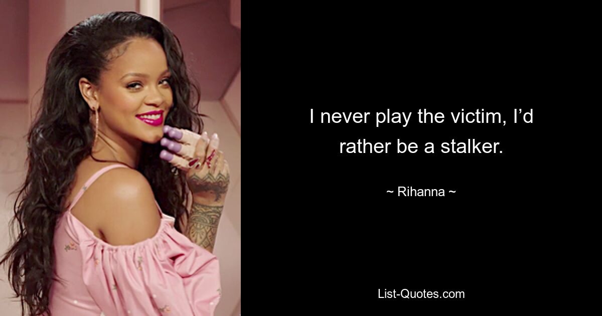 I never play the victim, I’d rather be a stalker. — © Rihanna