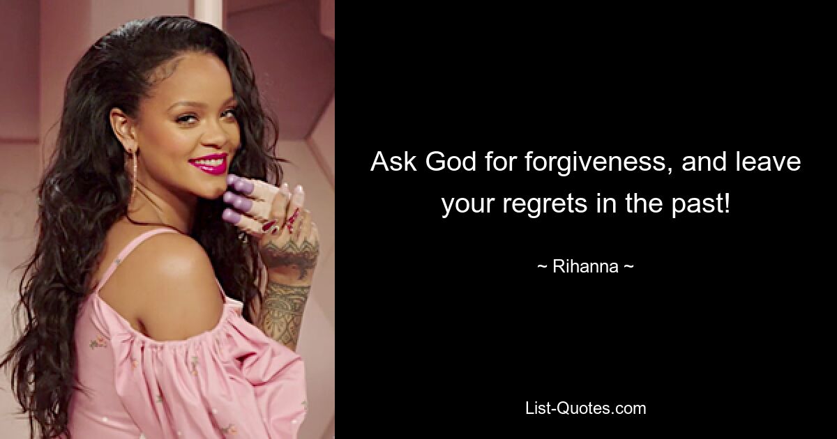 Ask God for forgiveness, and leave your regrets in the past! — © Rihanna