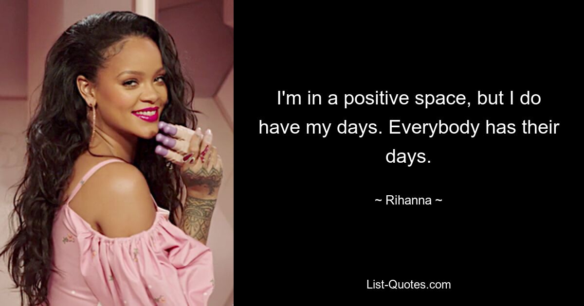 I'm in a positive space, but I do have my days. Everybody has their days. — © Rihanna