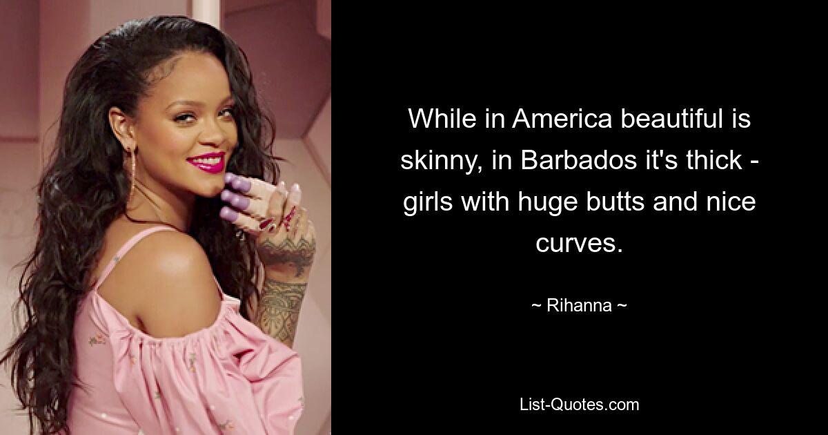 While in America beautiful is skinny, in Barbados it's thick - girls with huge butts and nice curves. — © Rihanna