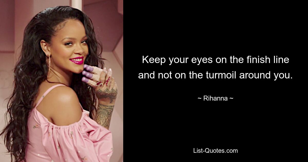 Keep your eyes on the finish line and not on the turmoil around you. — © Rihanna