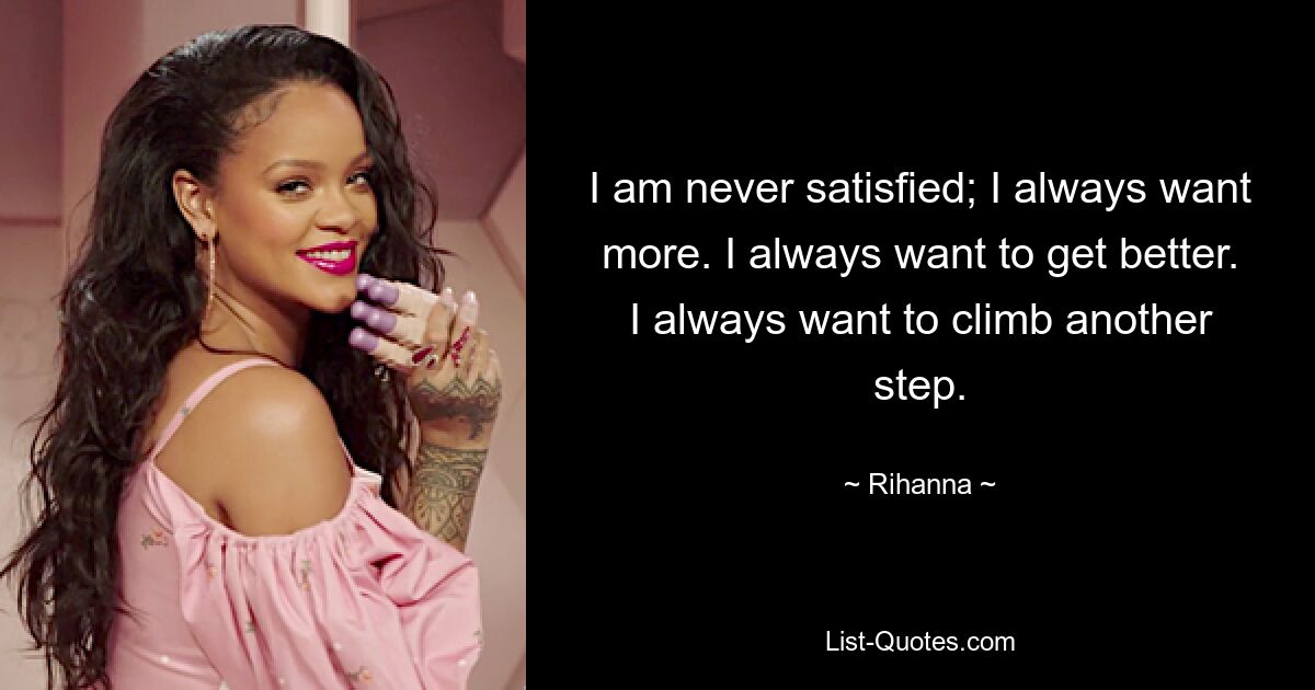 I am never satisfied; I always want more. I always want to get better. I always want to climb another step. — © Rihanna