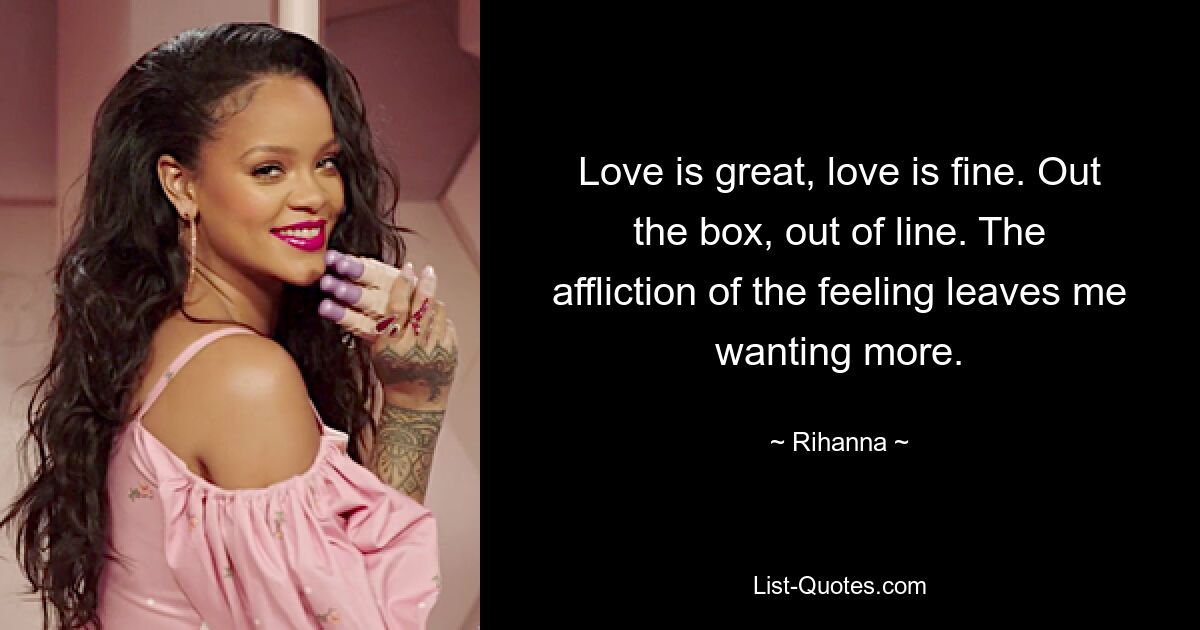 Love is great, love is fine. Out the box, out of line. The affliction of the feeling leaves me wanting more. — © Rihanna