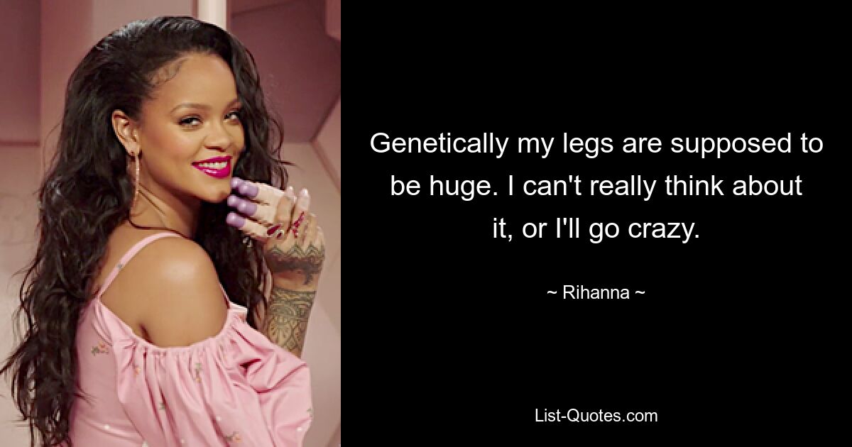 Genetically my legs are supposed to be huge. I can't really think about it, or I'll go crazy. — © Rihanna