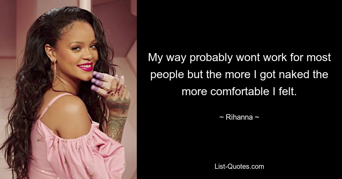 My way probably wont work for most people but the more I got naked the more comfortable I felt. — © Rihanna