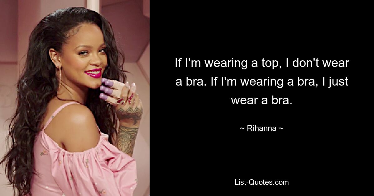 If I'm wearing a top, I don't wear a bra. If I'm wearing a bra, I just wear a bra. — © Rihanna