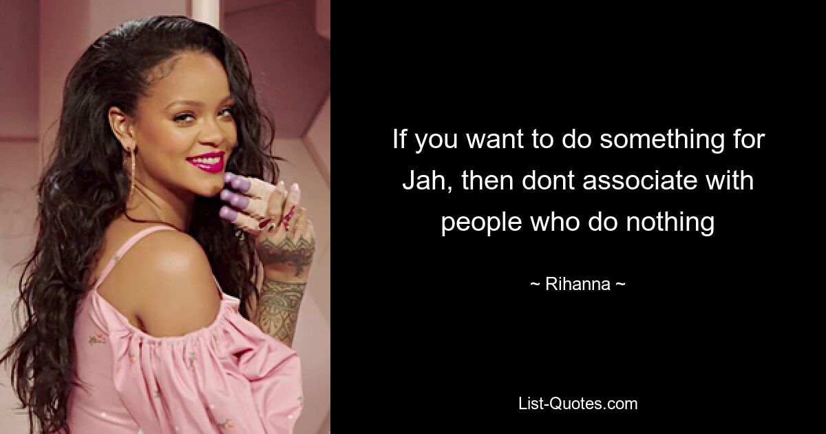 If you want to do something for Jah, then dont associate with people who do nothing — © Rihanna