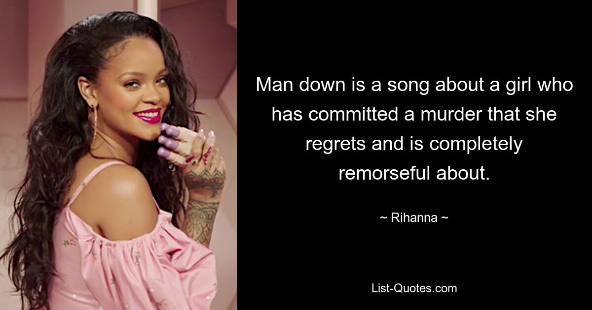 Man down is a song about a girl who has committed a murder that she regrets and is completely remorseful about. — © Rihanna