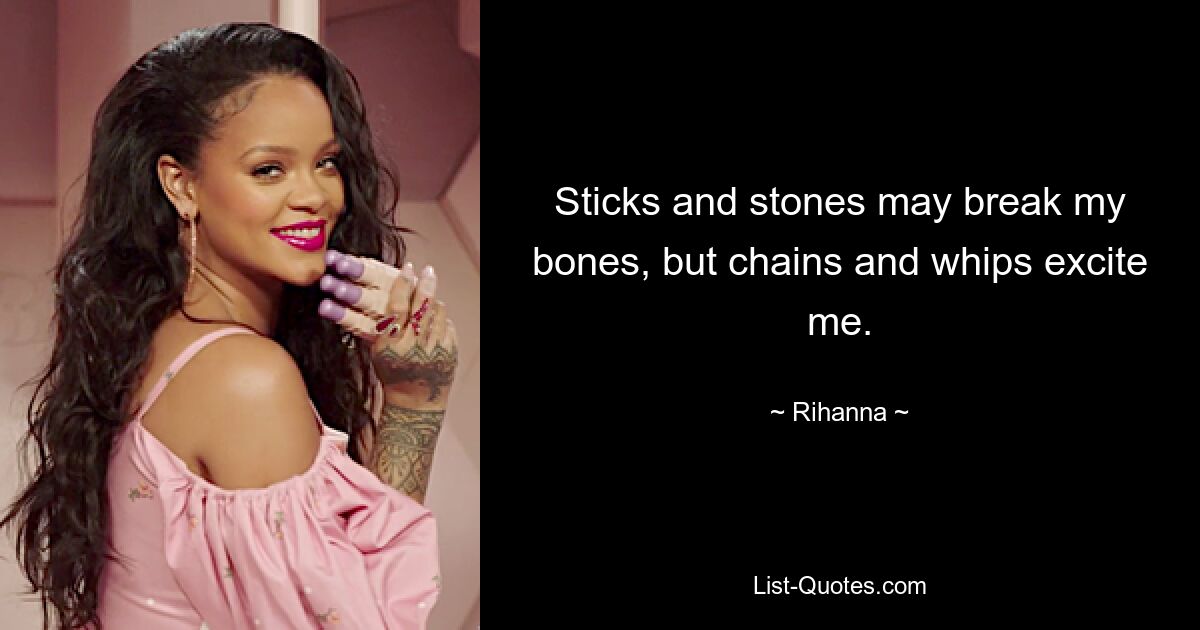 Sticks and stones may break my bones, but chains and whips excite me. — © Rihanna