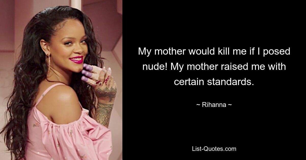 My mother would kill me if I posed nude! My mother raised me with certain standards. — © Rihanna