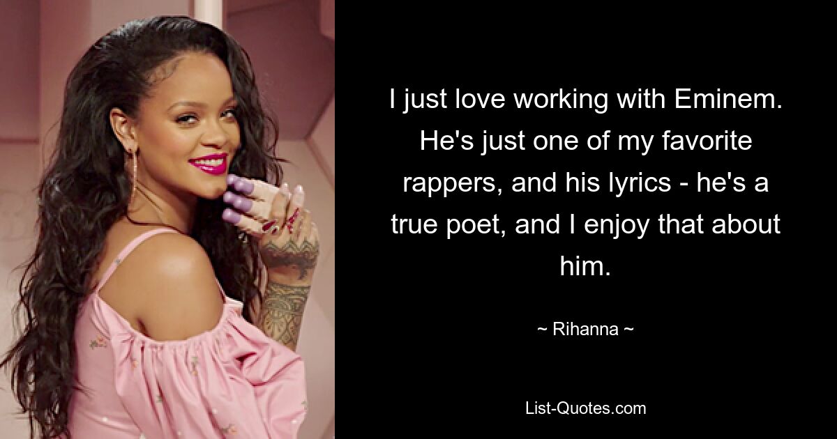 I just love working with Eminem. He's just one of my favorite rappers, and his lyrics - he's a true poet, and I enjoy that about him. — © Rihanna