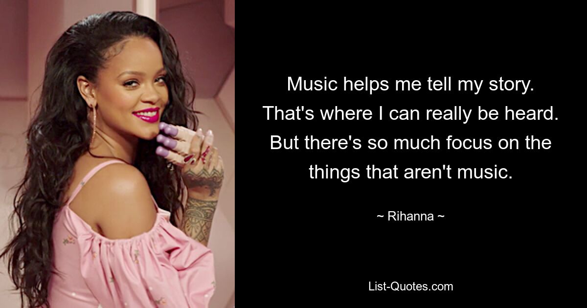 Music helps me tell my story. That's where I can really be heard. But there's so much focus on the things that aren't music. — © Rihanna