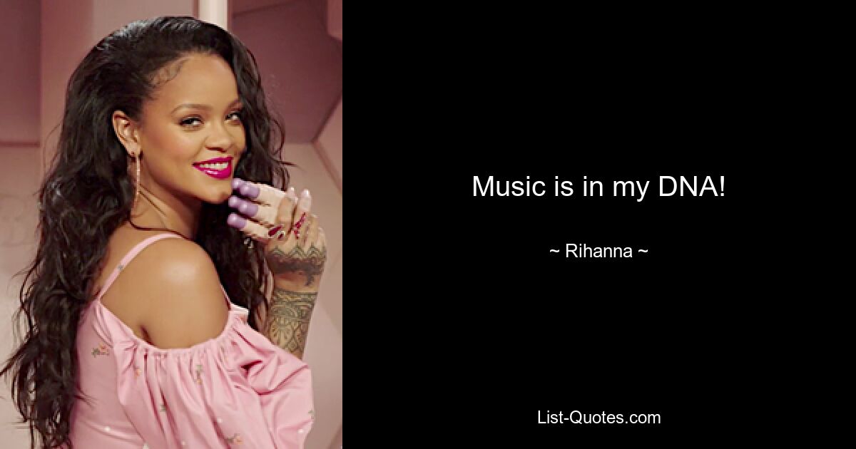 Music is in my DNA! — © Rihanna