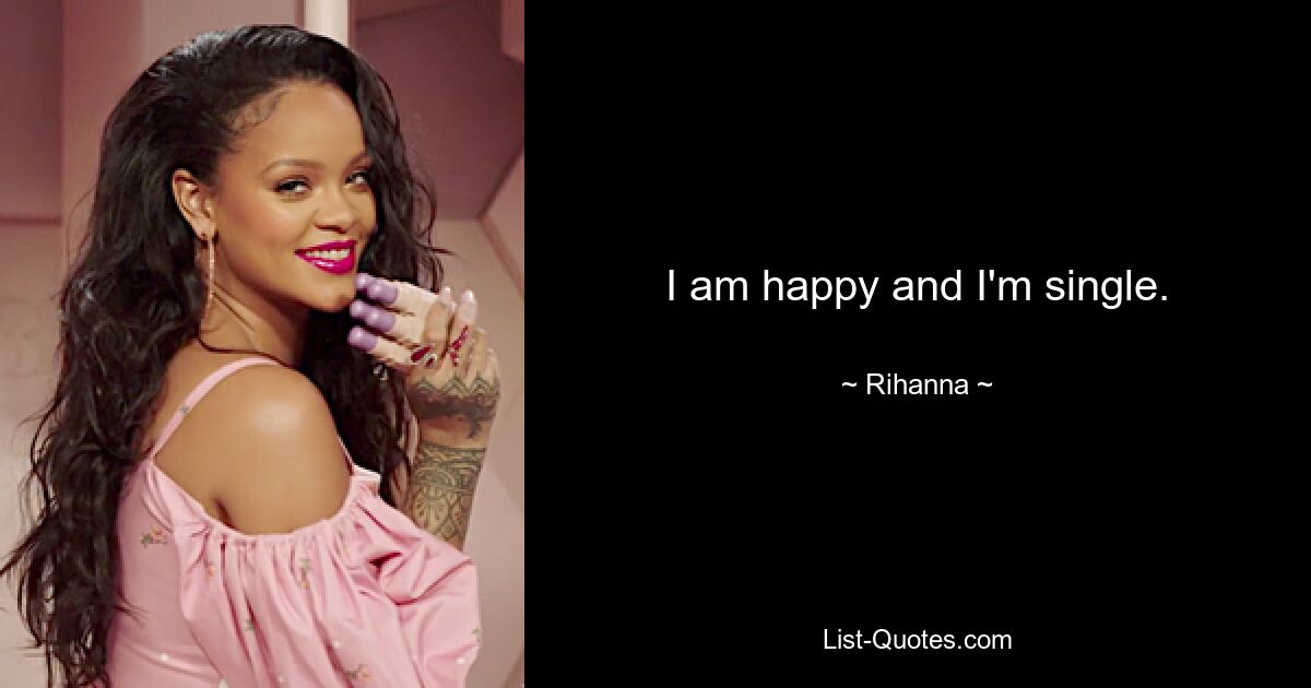 I am happy and I'm single. — © Rihanna